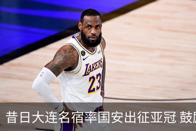昔日大连名宿率国安出征亚冠 鼓励小球员踢出精神