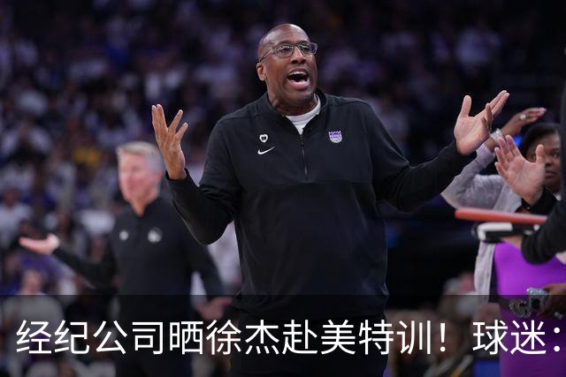经纪公司晒徐杰赴美特训！球迷：育航啥时候给18、25安排这种活动？
