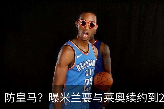 防皇马？曝米兰要与莱奥续约到2027 违约金升到2亿