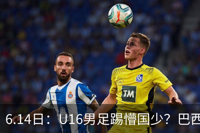 6.14日：U16男足踢懵国少？巴西青训这堂降维打击课，把中国足球的遮羞布扯得稀碎